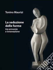 La seduzione delle forme tra armonia e innovazione libro di Maurizi Tonino