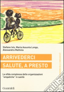 Arrivederci salute, a presto. La sfida complessa delle organizzazioni «empatiche» in sanità libro di Ivis Stefano; Longo M. Assunta; Mattiola Alessandra