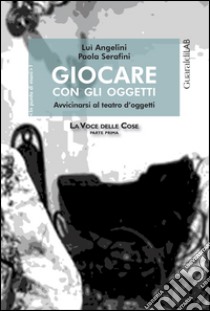 Giocare con gli oggetti. Avvicinarsi al teatro d'oggetti libro di Angelini Lui; Serafini Paola