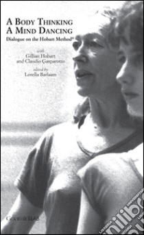 A body thinking, a mind dancing. Dialogue on the Hobart Method® libro di Hobart Gillian; Gasparotto Claudio; Barlaam L. (cur.)