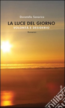 La luce del giorno. Volontà e desiderio libro di Sanarica Donatella