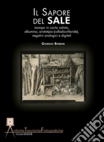 Il sapore del sale. Stampe in carta salata, albumina, aristotipia (collodio-chloride), negativi analogici e digitali libro di Bordin Giorgio