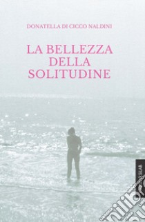 La bellezza della solitudine libro di Di Cicco Naldini Donatella