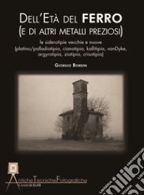 Dell'età del ferro (e di altri metalli preziosi). Le siderotipie vecchie e nuove ( platino-palladiotipia, cianotipia, kallitipia, vanDyke, argyrotipia, ziatipia, crisotipia) libro di Bordin Giorgio