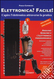 Elettronica? Facile!. Vol. 5: Arduino, Genuino e l'elettronica programmabile libro di Capobussi Paolo