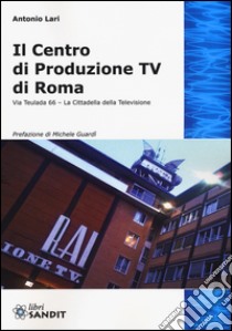 Il centro produzione Tv di Roma. Via Teulada 66. La cittadella della televisione. Ediz. illustrata libro di Lari Antonio