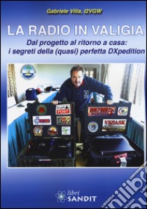 La radio in valigia. Dal progetto al ritorno a casa: i segreti della (quasi) perfetta DXpedition libro di Villa Gabriele