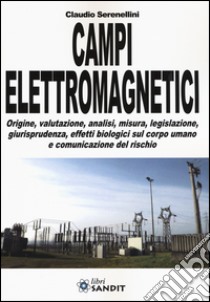 Campi elettromagnetici. Origine, valutazione, analisi, misura, legislazione, giurisprudenza, effetti biologici sul corpo umano e comunicazione del rischio libro di Serenellini Claudio