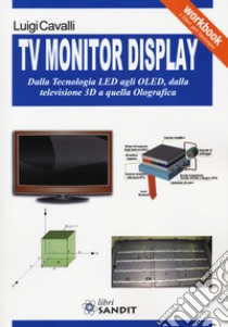 TV monitor display. Dalla tecnologia LED agli OLED, dalla televisione 3D a quella olografica libro di Cavalli Luigi