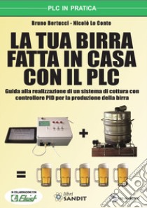 La tua birra fatta in casa con il PLC. guida alla realizzazione di un sistema di cottura con controllore PID per la produzione della birra. Con CD-ROM libro di Bertucci Bruno; Lo Conte Nicolò