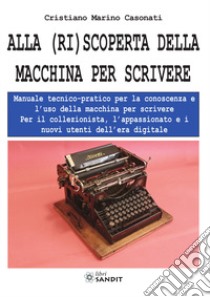 Alla (ri)scoperta della macchina per scrivere. Manuale tecnico-pratico per la conoscenza e l'uso della macchina per scrivere libro di Casonati Cristiano Marino