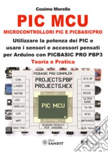 PIC MCU. Microcontrollori PIC e PICBASICPRO. Utilizzare la potenza dei PIC e usare i sensori e accessori pensati per Arduino con PICBASIC PRO PBP3. Teoria e pratica. Con CD-ROM libro di Morello Cosimo