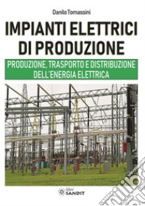 Impianti elettrici di produzione. Produzione, trasporto e distribuzione dell'energia libro di Tomassini Danilo