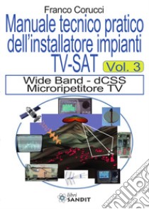 Il manuale tecnico pratico dell'installatore impianti Tv-SAT. Vol. 3: Wide Band - dCSS Microripetitore TV libro di Corucci Franco