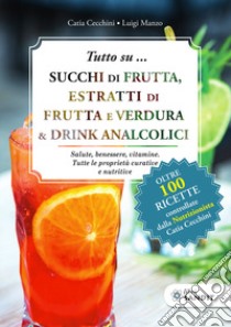 Tutto su... Succhi di frutta, estratti di frutta e verdura & drink analcolici. Salute, benessere, vitamine. Tutte le proprietà curative e nutritive libro di Cecchini Catia; Manzo Luigi