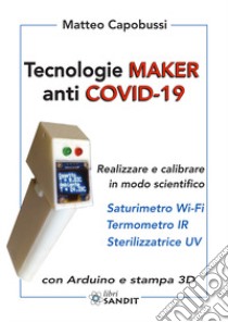 Tecnologie Maker anti COVID-19. Realizzare e calibrare in modo scientifico: saturimetro Wi-Fi, termometro IR, sterilizzatrice UV. Con Arduino e stampa 3D libro di Capobussi Matteo