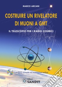 Costruire un rivelatore di muoni a GMT. Il telescopio per i raggi cosmici libro di Arcani Marco