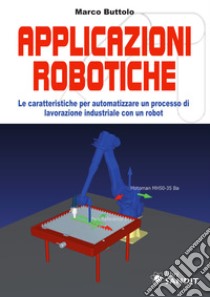 Applicazione robotiche. Le caratteristiche per automatizzare un processo di lavorazione industriale con un robot libro di Buttolo Marco