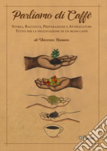 Parliamo di caffè. Storia, raccolta, preparazione e attrezzature. Tutto per la degustazione di un buon caffè libro di Romano Vincenzo