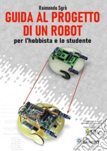 Guida al progetto di un Robot per l'hobbista e lo studente libro di Sgrò Raimondo