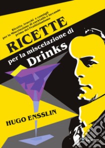 Ricette per la miscelazione di drinks. Ricette, trucchi e consigli per la Miscelazione di cocktails e bevande prima del proibizionismo libro di Ensslin Hugo