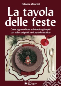 La tavole delle feste. Come apparecchiare e sbalordire gli ospiti con stile e originalità nel periodo natalizio libro di Marchet Fabiola