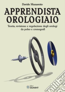 Apprendista orologiaio. Teoria, revisione e regolazione degli orologi da polso e cronografi libro di Munaretto Davide