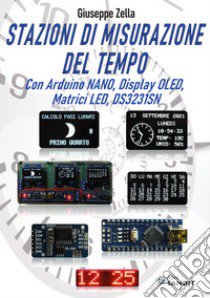 Stazioni di misurazione del tempo. Con Arduino Nano, Display Oled, Matrici Led, DS3231SN libro di Zella Giuseppe