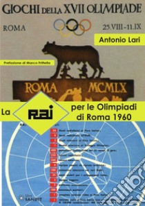 La RAI per le Olimpiadi di Roma 1960 libro di Lari Antonio