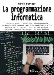 La programmazione informatica. Concetti base, Linguaggio C, Programmazione orientata agli oggetti C++, Programmazione grafica desktop in C#, Controlli grafici con WinForm, Interfacciamento con sorgenti di dati esterni libro di Buttolo Marco