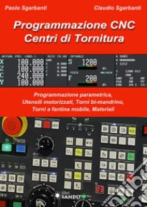 Programmazione CNC. Centri di tornitura. Programmazione parametrica, utensili motorizzati, torni bi-mandrino, torni a fantina mobile, materiali libro di Sgarbanti Paolo; Sgarbanti Claudio