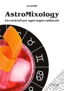 Astromixology. Un cocktail per ogni segno zodiacale libro di Ellemme