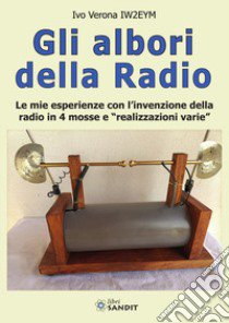 Gli albori della radio. Le mie esperienze con l'invenzione della radio in 4 mosse e «realizzazioni varie» libro di Verona IW2EYM Ivo