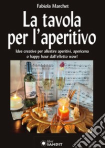 La tavola per l'aperitivo. Idee creative per allestire aperitivi, apericena o happy hour dall'effetto wow! libro di Marchet Fabiola