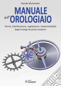 Manuale dell'orologiaio. Teoria, lubrificazione, regolazione, impermeabilità degli orologi da polso moderni libro di Munaretto Davide