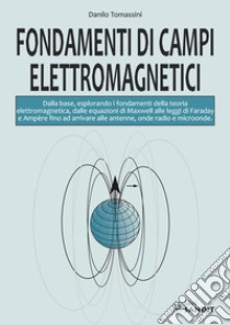 Fondamenti di campi elettromagnetici. Dalla base, esplorando i fondamenti della teoria elettromagnetica, dalle equazioni di Maxwell alle leggi di Faraday e Ampère fino ad arrivare alle antenne, onde radio e microonde libro di Tomassini Danilo