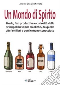 Un mondo di spirito. Storie, fasi produttive e curiosità delle principali bevande alcoliche, da quelle più familiari a quelle meno conosciute libro di Noviello Antonio Giuseppe