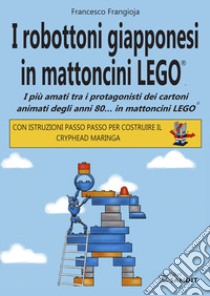 I robottoni giapponesi in mattoncini LEGO®. I più amati tra i protagonisti dei cartoni animati degli anni 80... in mattoncini LEGO®. Con istruzioni passo passo per costruire il Cryphead Maringa libro di Frangioja Francesco