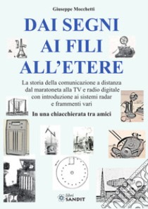 Dai segni ai fili all'etere. La storia della comunicazione a distanza dal maratoneta alla TV e radio digitale con introduzione ai sistemi radar e frammenti vari. In una chiacchierata tra amici libro di Mocchetti Giuseppe