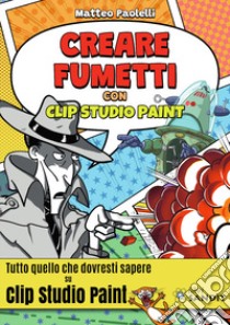 Creare fumetti con Clip Studio Paint. Tutto quello che dovresti sapere su Clip Studio Paint. libro di Paolelli Matteo