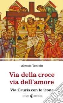 Via della croce via dell'amore. Via Crucis con le icone libro di Toniolo Alessio