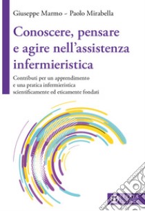 Conoscere, pensare e agire nell'assistenza infermieristica. Contributi per un apprendimento e una pratica infermieristica scientificamente ed eticamente fondati libro di Marmo Giuseppe; Mirabella Paolo