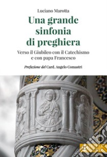 Una grande sinfonia di preghiera. Verso il Giubileo con il Catechismo e con papa Francesco libro di Marotta Luciano