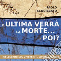 E ultima verrà la morte... e poi? Riflessioni sul vivere e il vivere ancora libro di Scquizzato Paolo