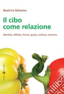 Il cibo come relazione. Identità, affetto, forma, gusto, cultura, convivio libro di Balsamo Beatrice