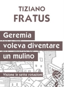 Geremia che voleva diventare un mulino. Visione in sette rotazioni libro di Fratus Tiziano