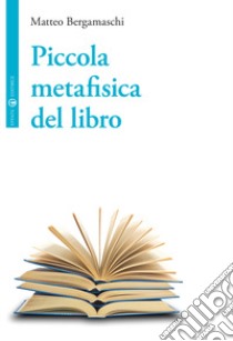 Piccola metafisica del libro libro di Bergamaschi Matteo