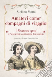 Amatevi come compagni di viaggio. I Promessi sposi e l'avvincente costruzione di un amore libro di Motta Stefano