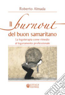 Il burnout del buon samaritano. La logoterapia come rimedio al logoramento professionale libro di Almada Roberto