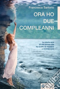 Ora ho due compleanni. La storia vera di una donna che ha scelto di resistere e ricominciare libro di Sartorio Francesca